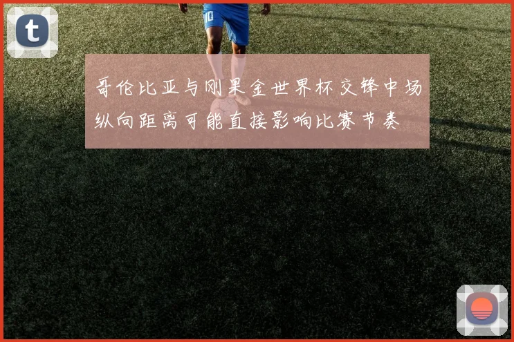 哥伦比亚与刚果金世界杯交锋中场纵向距离可能直接影响比赛节奏