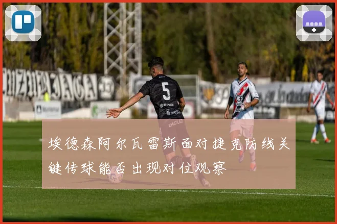 埃德森阿尔瓦雷斯面对捷克防线关键传球能否出现对位观察