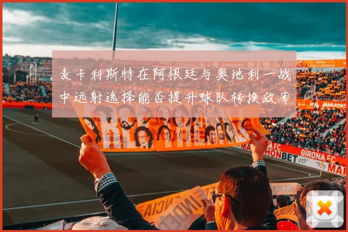 麦卡利斯特在阿根廷与奥地利一战中远射选择能否提升球队转换效率