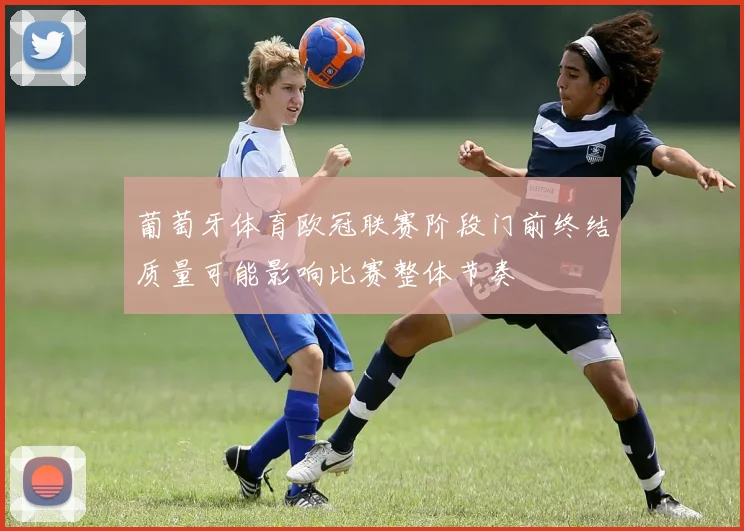 葡萄牙体育欧冠联赛阶段门前终结质量可能影响比赛整体节奏