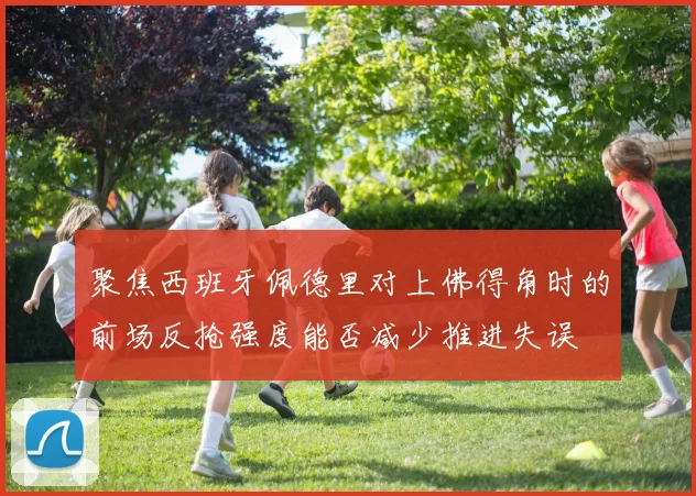 聚焦西班牙佩德里对上佛得角时的前场反抢强度能否减少推进失误