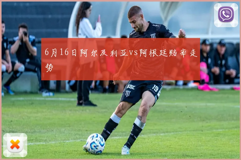 6月16日阿尔及利亚vs阿根廷赔率走势