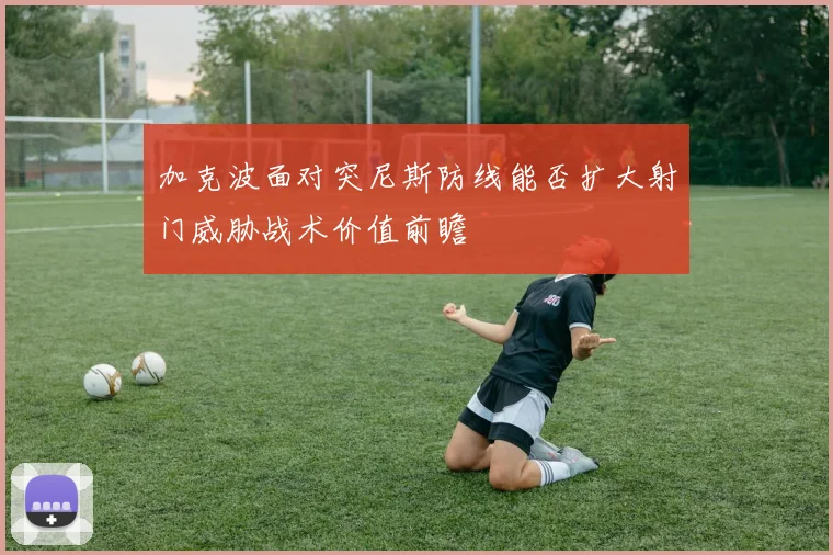 加克波面对突尼斯防线能否扩大射门威胁战术价值前瞻