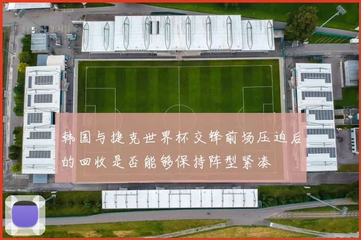 韩国与捷克世界杯交锋前场压迫后的回收是否能够保持阵型紧凑