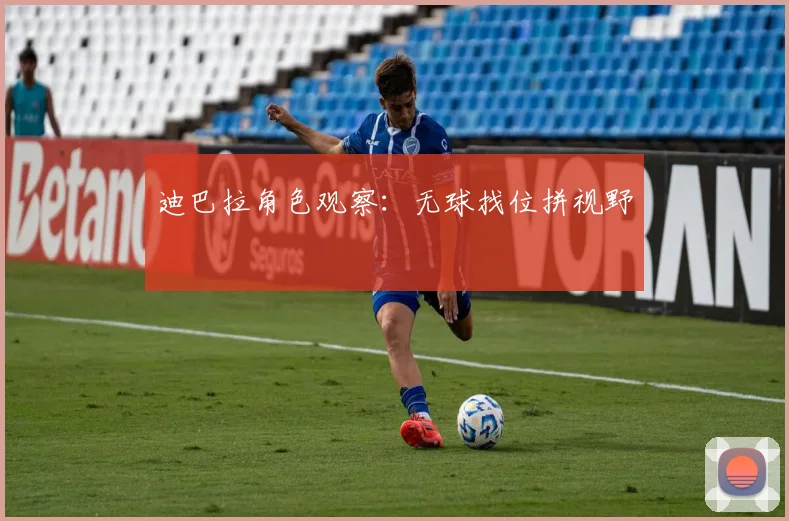 迪巴拉角色观察：无球找位拼视野