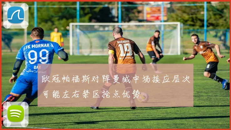 欧冠帕福斯对阵曼城中场接应层次可能左右禁区抢点优势