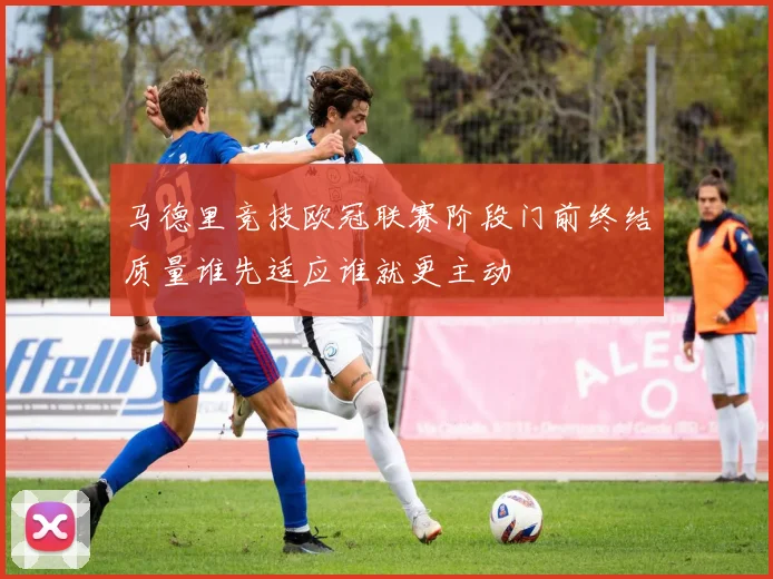 马德里竞技欧冠联赛阶段门前终结质量谁先适应谁就更主动