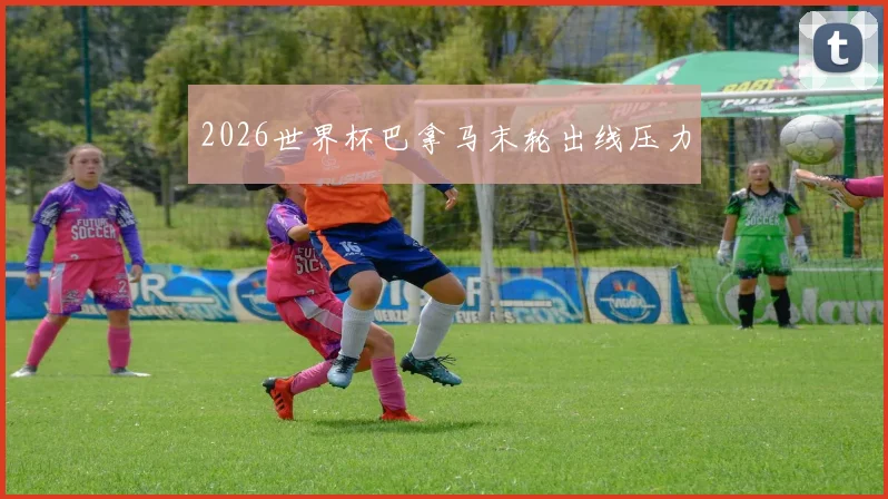 2026世界杯巴拿马末轮出线压力