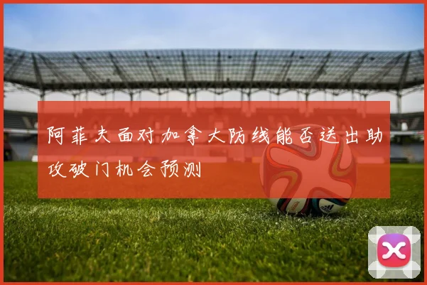 阿菲夫面对加拿大防线能否送出助攻破门机会预测