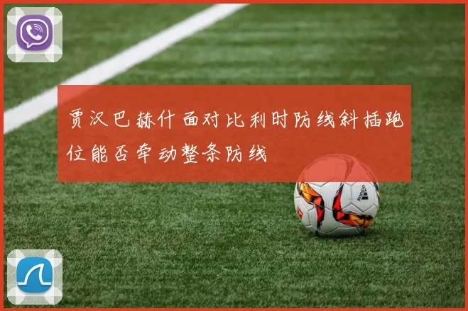 贾汉巴赫什面对比利时防线斜插跑位能否牵动整条防线