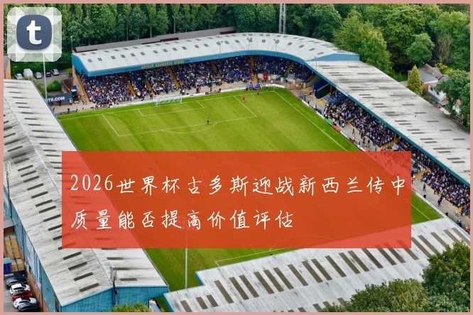 2026世界杯古多斯迎战新西兰传中质量能否提高价值评估