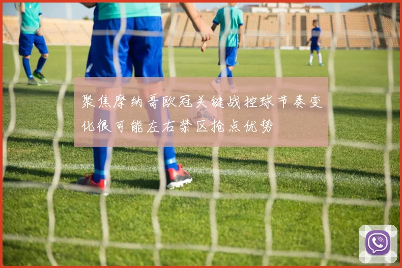 聚焦摩纳哥欧冠关键战控球节奏变化很可能左右禁区抢点优势