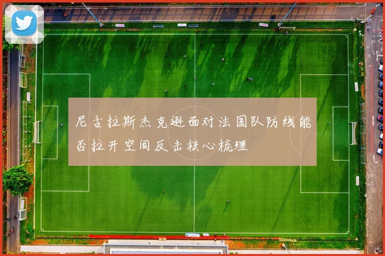 尼古拉斯杰克逊面对法国队防线能否拉开空间反击核心梳理