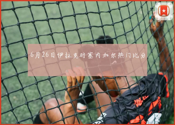 6月26日伊拉克对塞内加尔热门比分