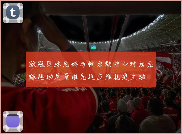 欧冠贝林厄姆与帕尔默核心对话无球跑动质量谁先适应谁就更主动