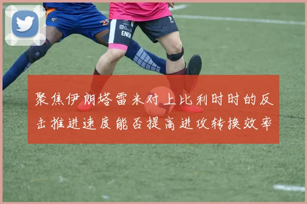 聚焦伊朗塔雷米对上比利时时的反击推进速度能否提高进攻转换效率