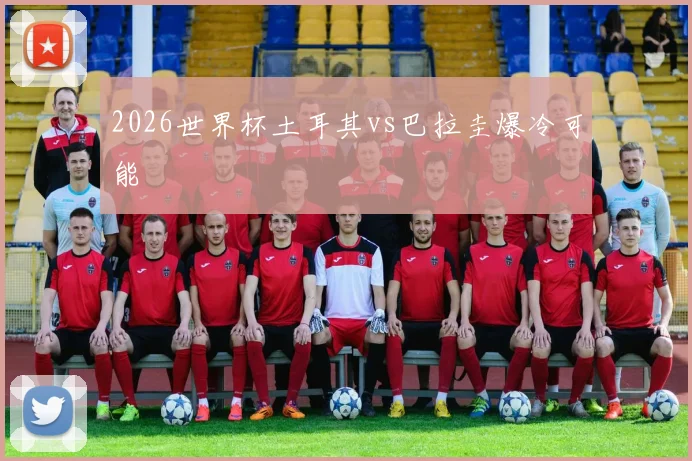 2026世界杯土耳其vs巴拉圭爆冷可能