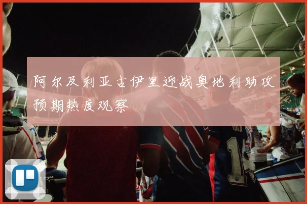 阿尔及利亚古伊里迎战奥地利助攻预期热度观察