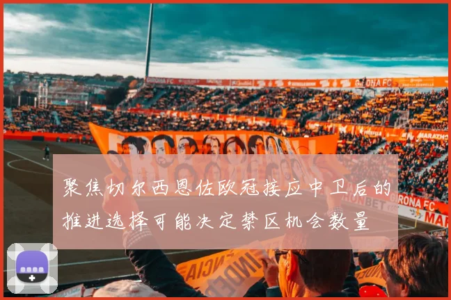 聚焦切尔西恩佐欧冠接应中卫后的推进选择可能决定禁区机会数量