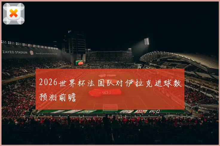 2026世界杯法国队对伊拉克进球数预测前瞻