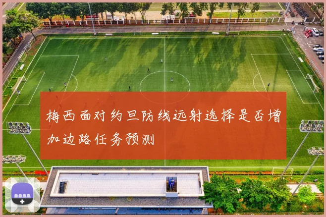梅西面对约旦防线远射选择是否增加边路任务预测