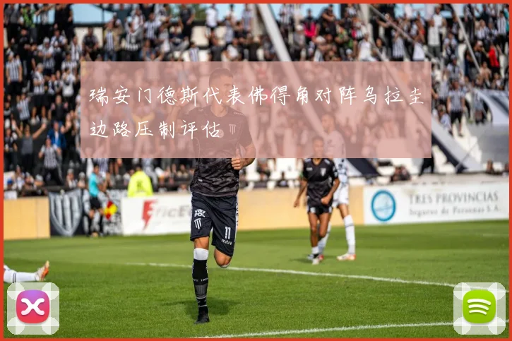 瑞安门德斯代表佛得角对阵乌拉圭边路压制评估