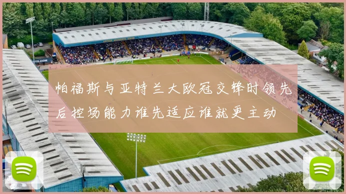 帕福斯与亚特兰大欧冠交锋时领先后控场能力谁先适应谁就更主动