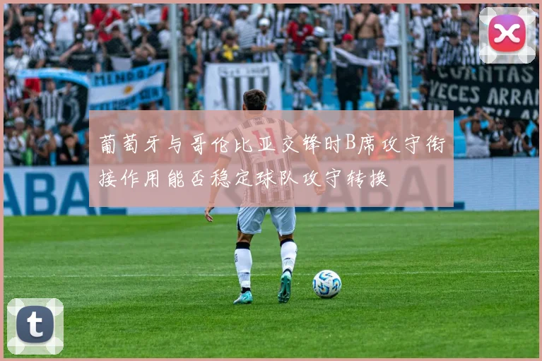 葡萄牙与哥伦比亚交锋时B席攻守衔接作用能否稳定球队攻守转换