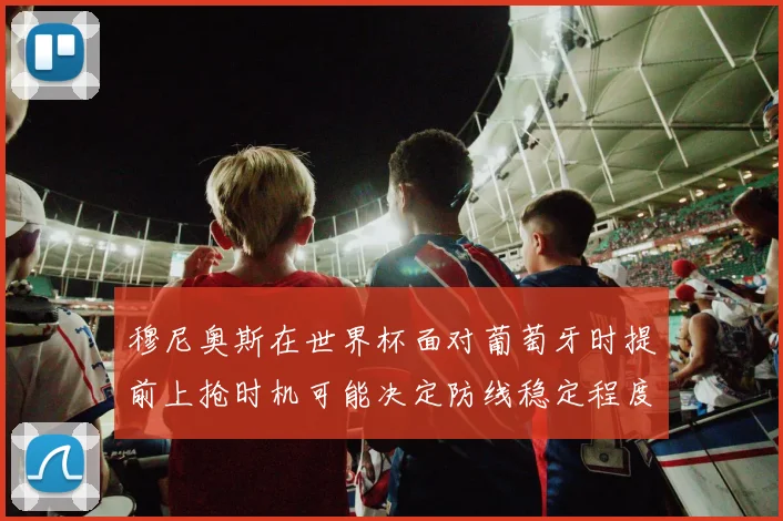 穆尼奥斯在世界杯面对葡萄牙时提前上抢时机可能决定防线稳定程度