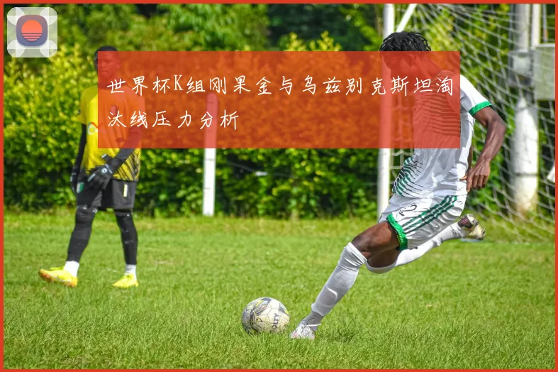 世界杯K组刚果金与乌兹别克斯坦淘汰线压力分析