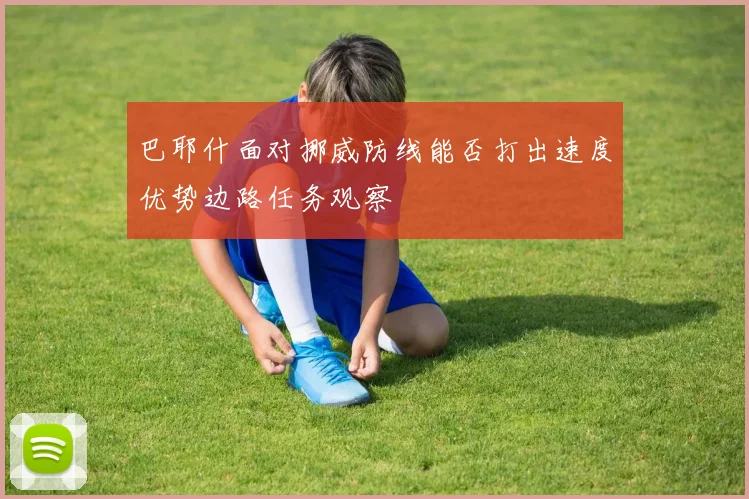 巴耶什面对挪威防线能否打出速度优势边路任务观察
