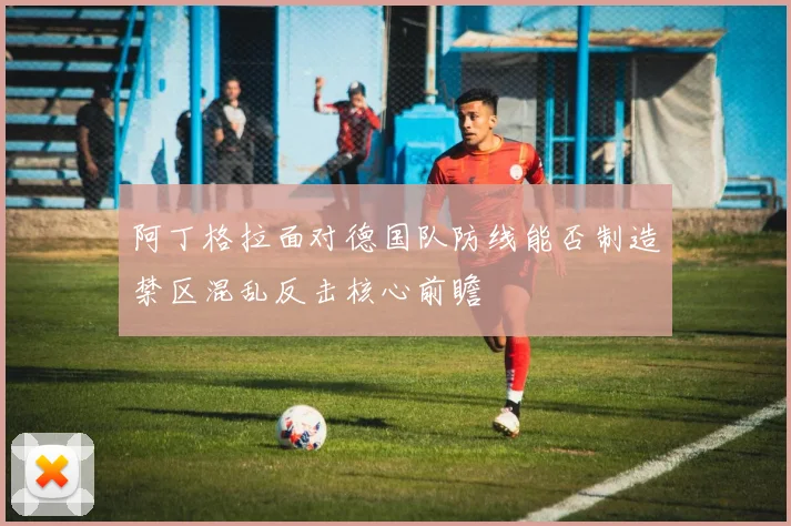 阿丁格拉面对德国队防线能否制造禁区混乱反击核心前瞻