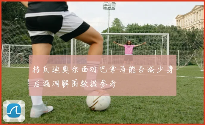 格瓦迪奥尔面对巴拿马能否减少身后漏洞解围数据参考