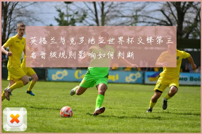 英格兰与克罗地亚世界杯交锋第三名晋级规则影响如何判断