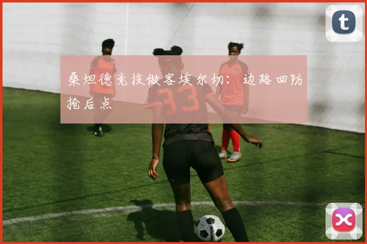 桑坦德竞技做客埃尔切：边路回防抢后点