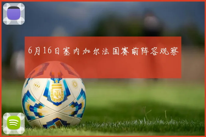 6月16日塞内加尔法国赛前阵容观察