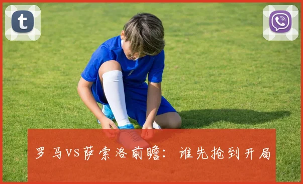 罗马vs萨索洛前瞻：谁先抢到开局