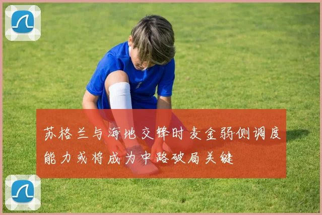 苏格兰与海地交锋时麦金弱侧调度能力或将成为中路破局关键