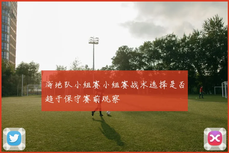 海地队小组赛小组赛战术选择是否趋于保守赛前观察