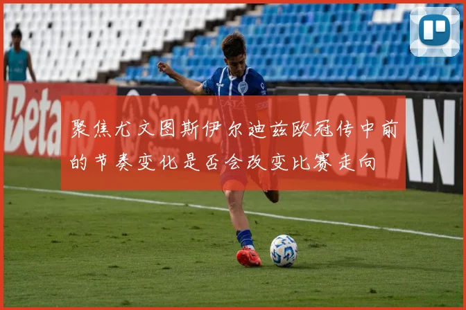 聚焦尤文图斯伊尔迪兹欧冠传中前的节奏变化是否会改变比赛走向