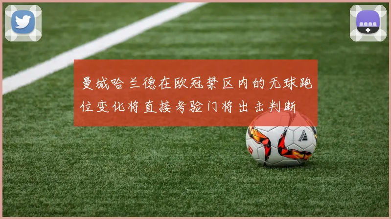 曼城哈兰德在欧冠禁区内的无球跑位变化将直接考验门将出击判断