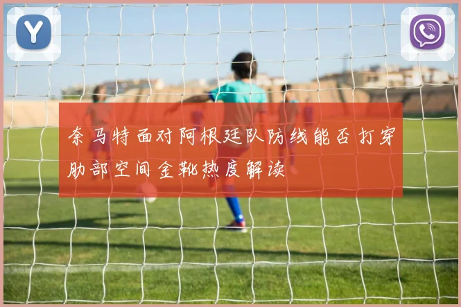奈马特面对阿根廷队防线能否打穿肋部空间金靴热度解读
