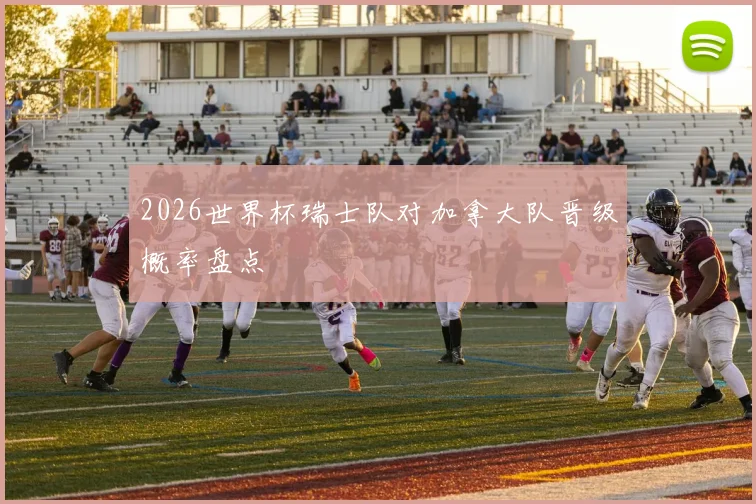 2026世界杯瑞士队对加拿大队晋级概率盘点