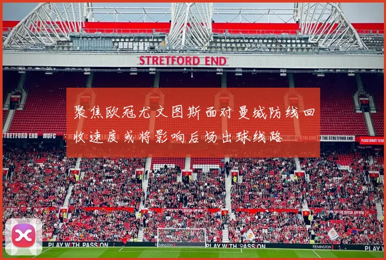 聚焦欧冠尤文图斯面对曼城防线回收速度或将影响后场出球线路