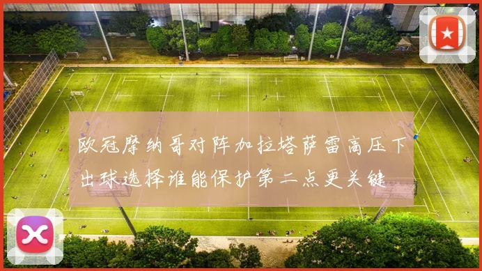 欧冠摩纳哥对阵加拉塔萨雷高压下出球选择谁能保护第二点更关键