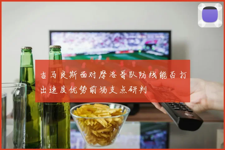 吉马良斯面对摩洛哥队防线能否打出速度优势前场支点研判