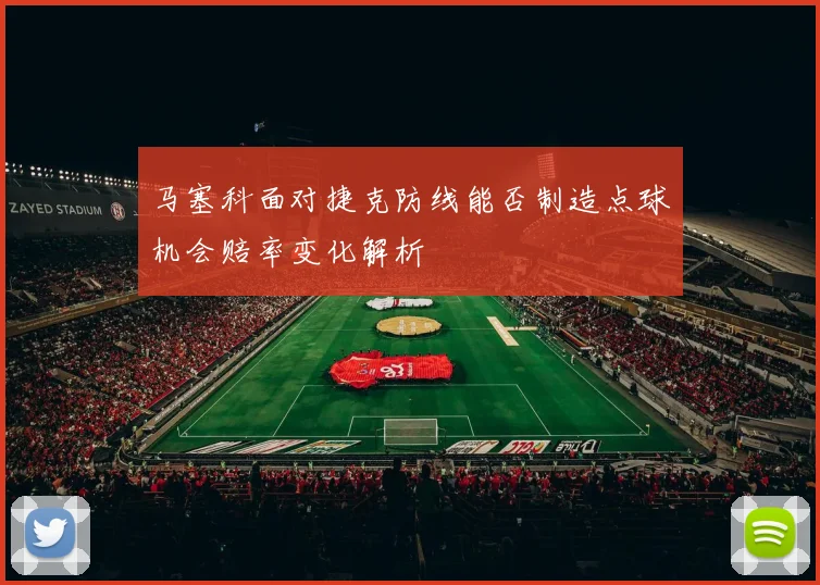 马塞科面对捷克防线能否制造点球机会赔率变化解析