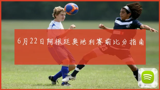 6月22日阿根廷奥地利赛前比分指南
