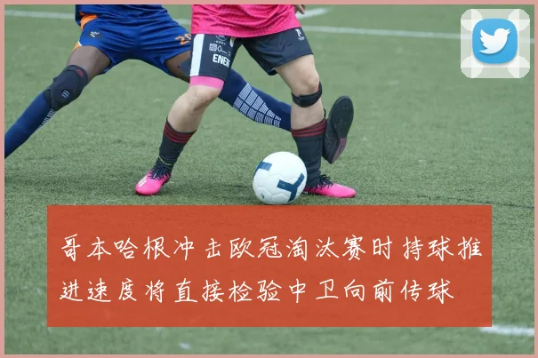 哥本哈根冲击欧冠淘汰赛时持球推进速度将直接检验中卫向前传球