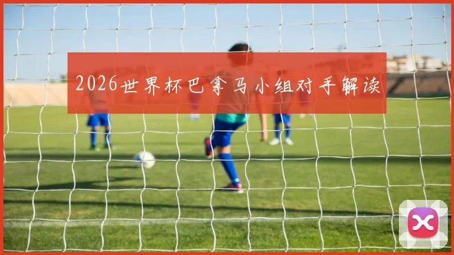 2026世界杯巴拿马小组对手解读